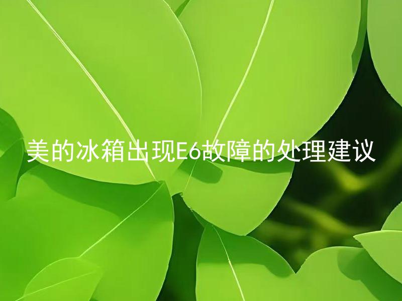 美的冰箱出现E6故障的处理建议 美的冰箱E6故障代码代表什么问题，该如何进行解决？