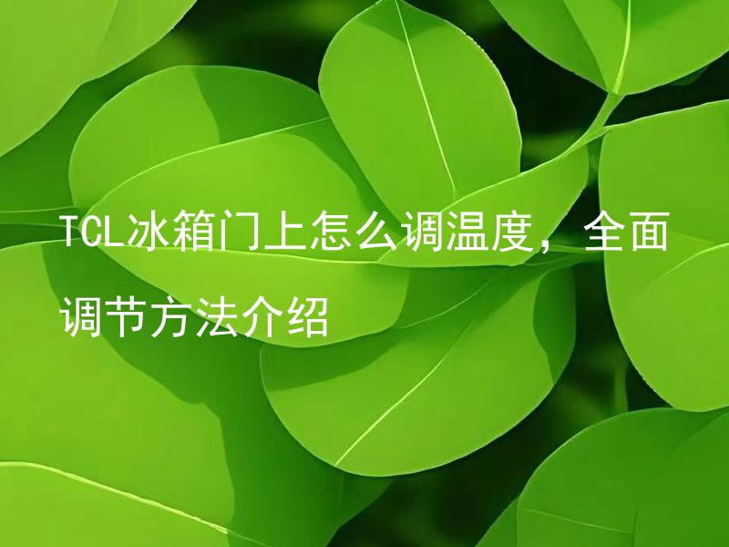TCL冰箱门上怎么调温度，全面调节方法介绍 TCL冰箱的温度设置需要注意哪些问题，让你的食物更安全？