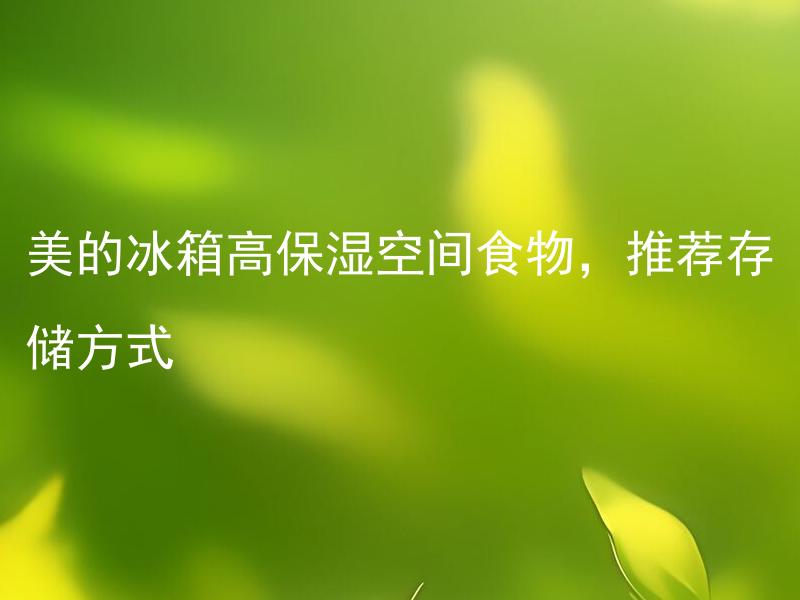 美的冰箱高保湿空间食物，推荐存储方式 美的冰箱高保湿空间食物，如何最佳存储？
