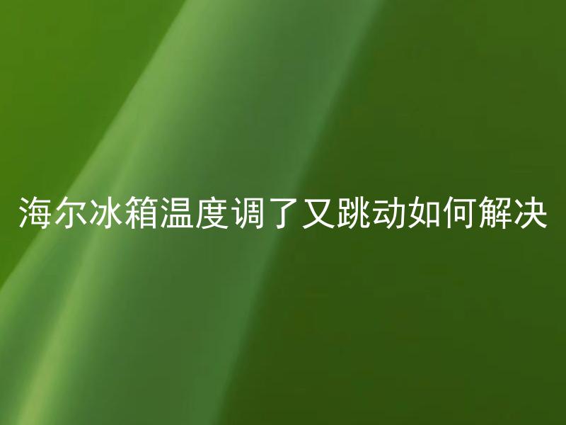 海尔冰箱温度调了又跳动如何解决 海尔冰箱温度跳动是否会对食物存储产生影响？