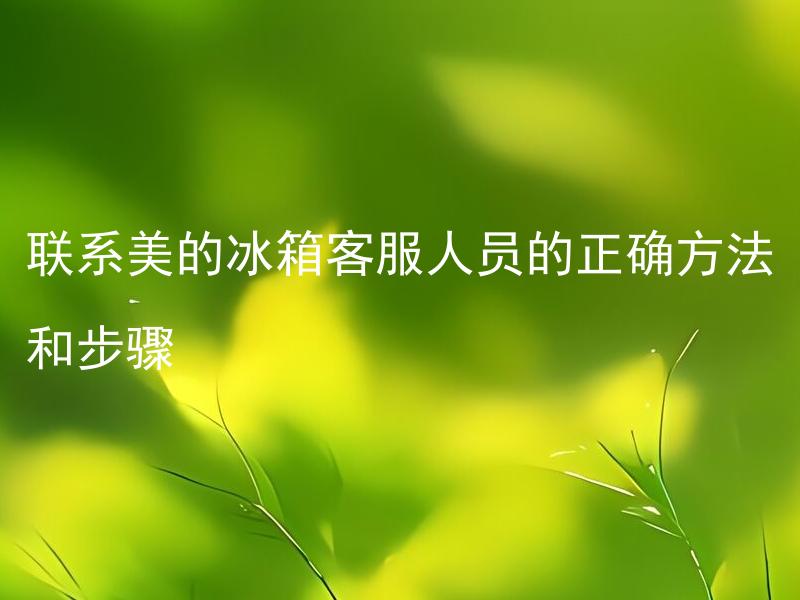 联系美的冰箱客服人员的正确方法和步骤 美的冰箱售后服务是否免费？