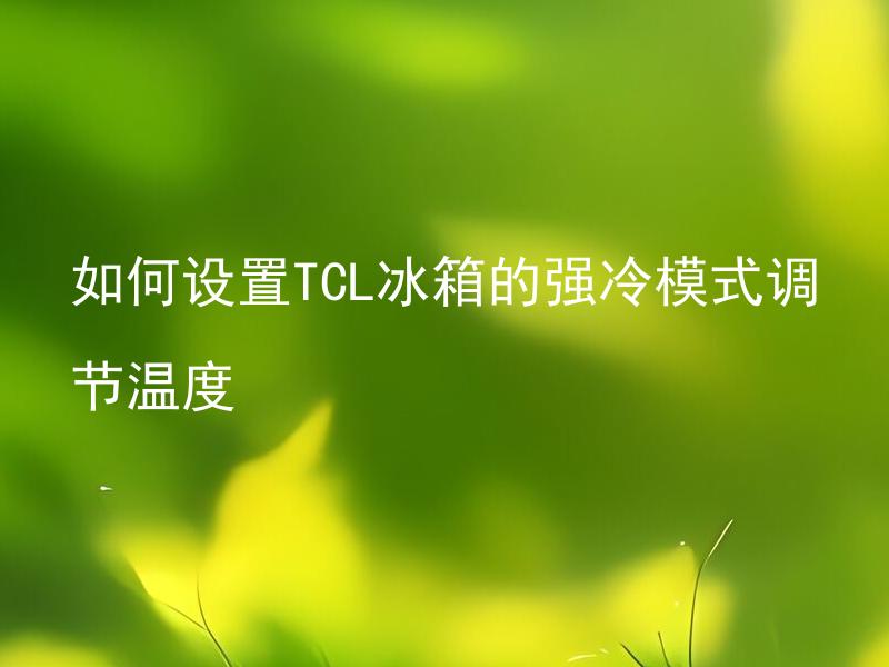 如何设置TCL冰箱的强冷模式调节温度 如何开启和关闭TCL冰箱的强冷模式？