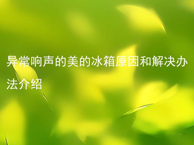 异常响声的美的冰箱原因和解决办法介绍 美的冰箱异常响声是什么原因引起的？如何快速解决？