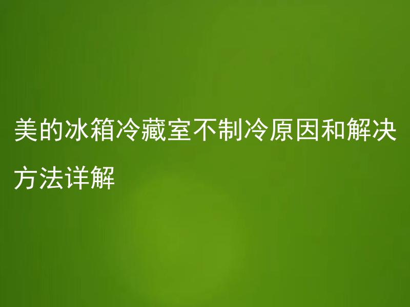 美的冰箱冷藏室不制冷原因和解决方法详解 美的冰箱制冷正常，但冷藏室不制冷怎么办？