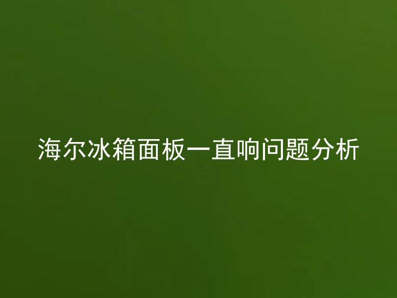 海尔冰箱面板一直响问题分析 海尔冰箱面板一直响是什么原因引起的？