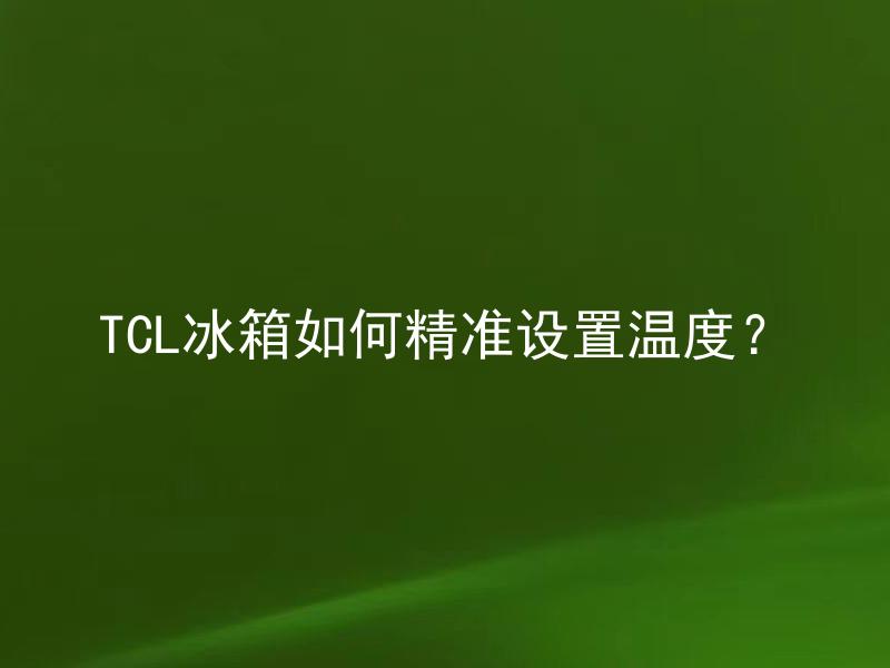 TCL冰箱如何精准设置温度？ TCL冰箱的温度准确吗？