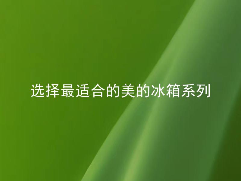 选择最适合的美的冰箱系列