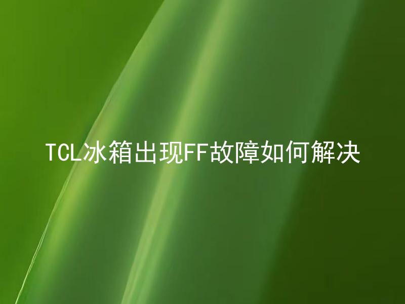TCL冰箱出现FF故障如何解决 TCL冰箱出现FF故障应该联系哪里的售后客服？