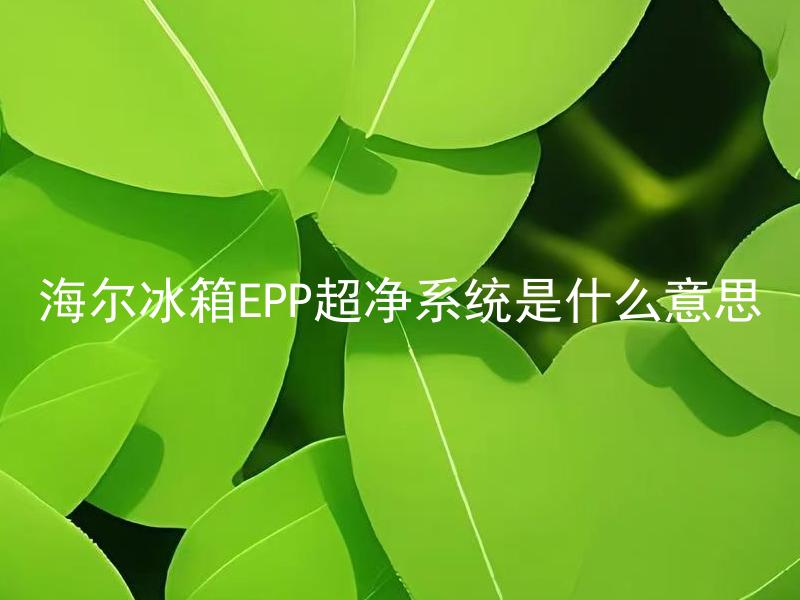 海尔冰箱EPP超净系统是什么意思 海尔冰箱EPP超净系统如何使用和维护？