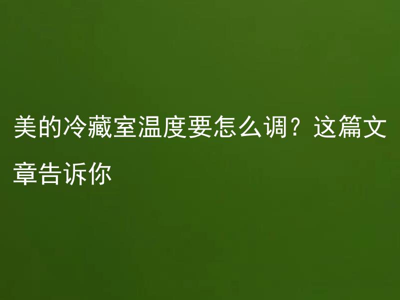 美的冷藏室温度要怎么调？这篇文章告诉你 为什么美的冷藏室温度会对冷藏效果产生影响？
