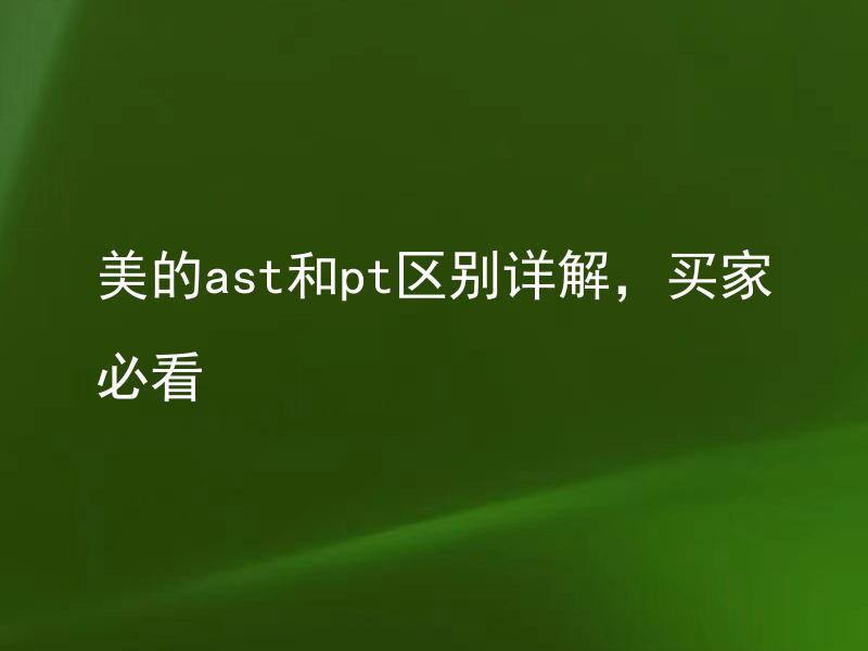 美的ast和pt区别详解，买家必看 美的ast和pt如何选择，适合哪种家庭使用？