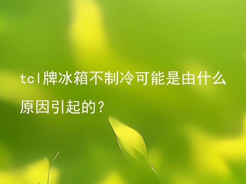 tcl牌冰箱不制冷可能是由什么原因引起的？ tcl牌冰箱制冷不足是哪些原因导致的？