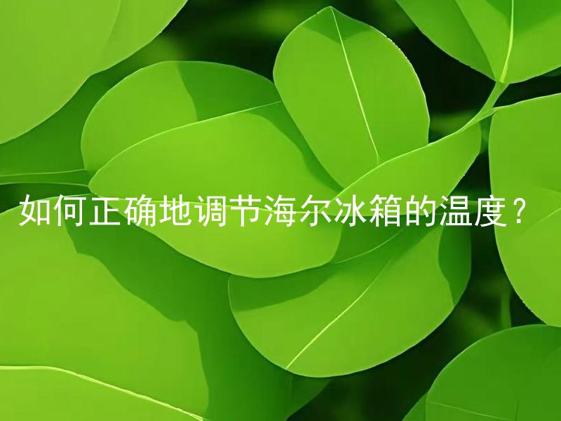 如何正确地调节海尔冰箱的温度？ 海尔冰箱温度设置有什么注意事项？
