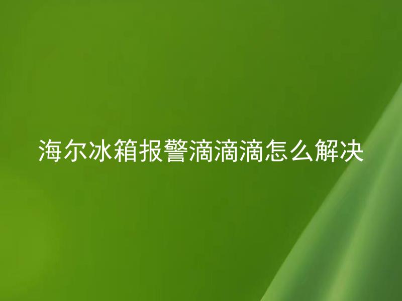 海尔冰箱报警滴滴滴怎么解决 海尔冰箱报警滴滴滴代表什么问题需如何排除？
