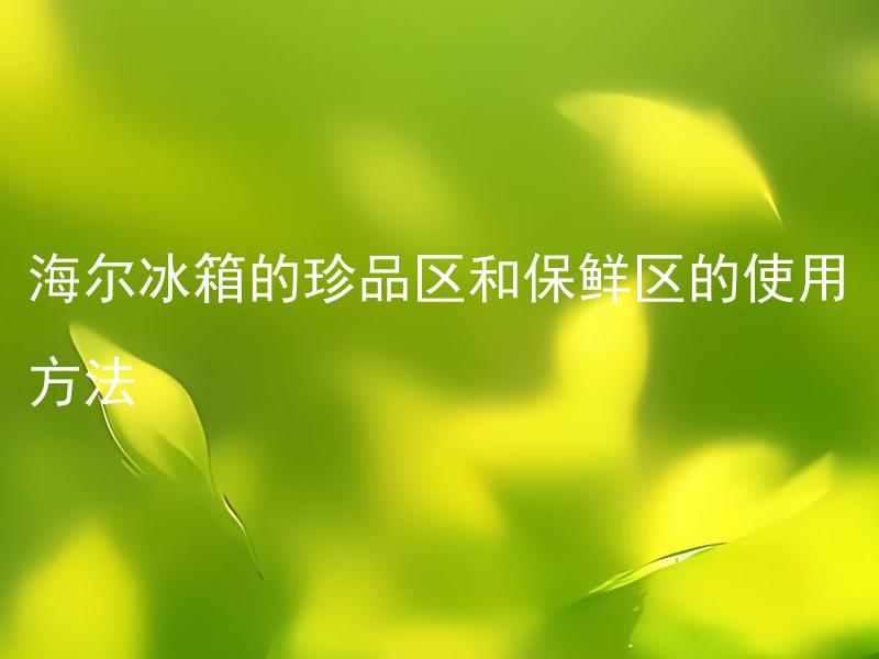 海尔冰箱的珍品区和保鲜区的使用方法 海尔冰箱珍品区和保鲜区的温度该如何设置？
