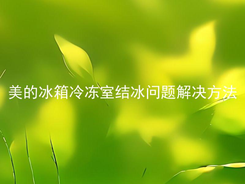 美的冰箱冷冻室结冰问题解决方法 美的冰箱冷藏室为什么会结冰，如何解决？
