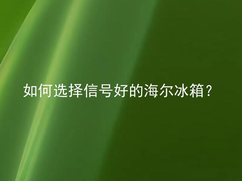 如何选择信号好的海尔冰箱？ 海尔冰箱的信号好不好与什么因素有关？