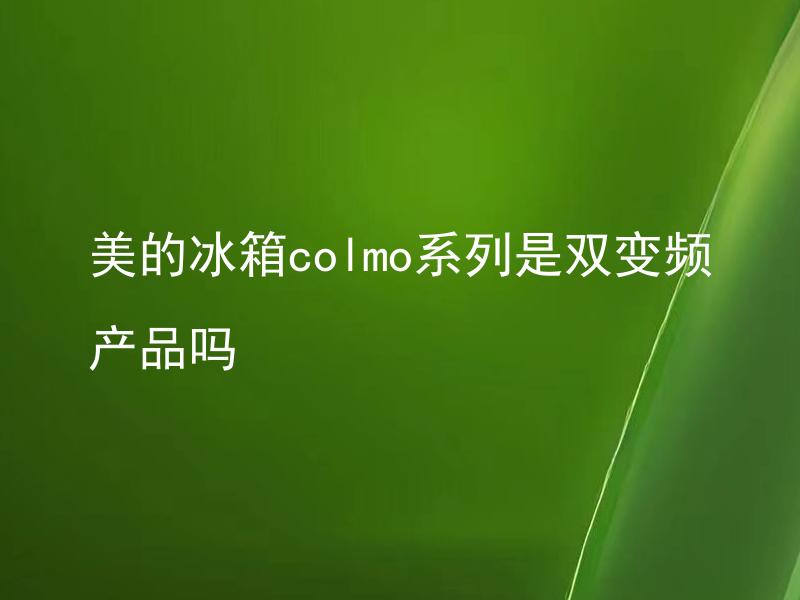 美的冰箱colmo系列是双变频产品吗 美的冰箱colmo系列有哪些双变频产品？