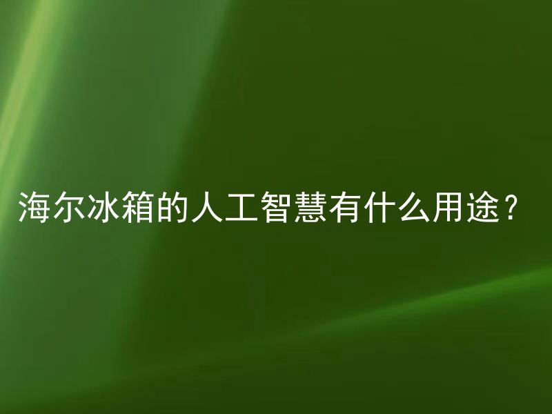 海尔冰箱的人工智慧有什么用途？ 海尔冰箱人工智慧如何提高使用体验？