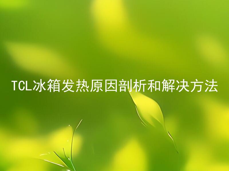 TCL冰箱发热原因剖析和解决方法