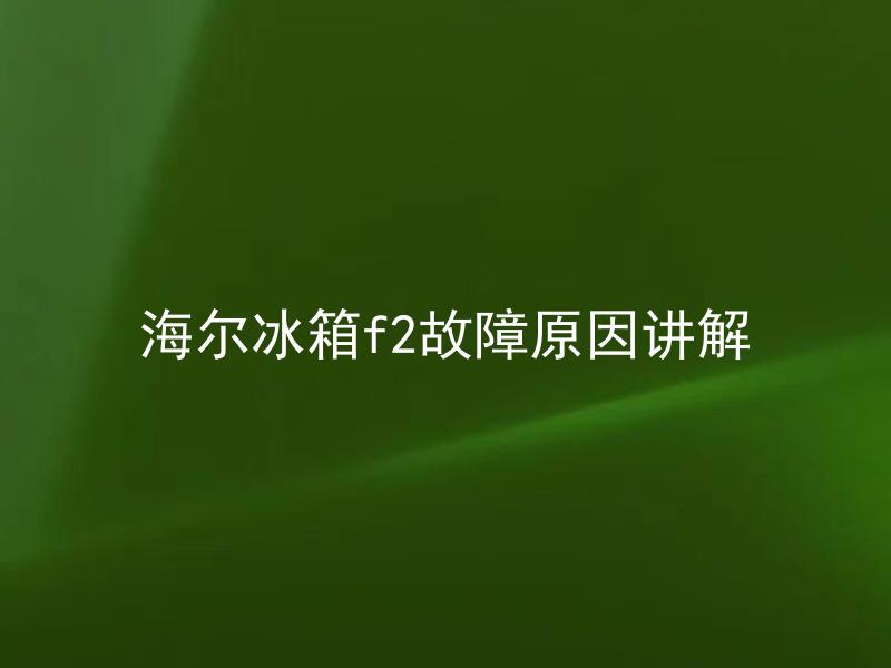 海尔冰箱f2故障原因讲解 海尔冰箱f2故障有哪些常见原因？
