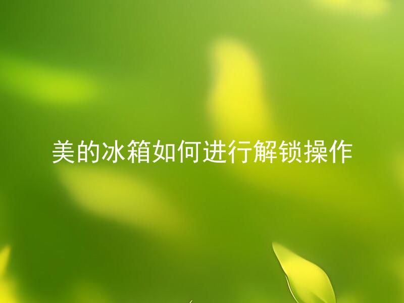 美的冰箱如何进行解锁操作 美的冰箱出现了锁住怎么办？