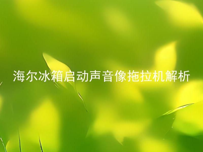海尔冰箱启动声音像拖拉机解析 海尔冰箱启动时发出哪些声音是正常的？