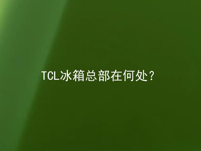 TCL冰箱总部在何处？ TCL冰箱售后服务在总部可解决吗？