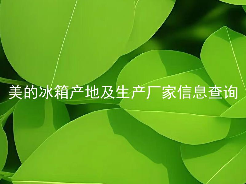 美的冰箱产地及生产厂家信息查询 美的冰箱选择有那几个系列？
