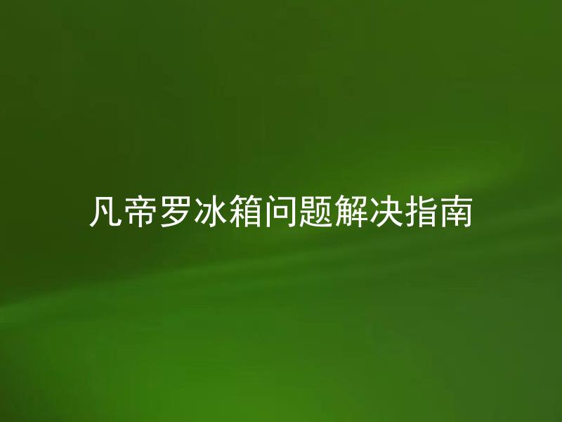 凡帝罗冰箱问题解决指南 冰箱出现异味怎么办？凡帝罗冰箱问题解决指南
