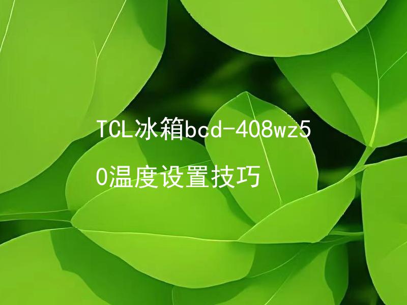 TCL冰箱bcd-408wz50温度设置技巧 如何正确设置TCL冰箱bcd-408wz50的温度？