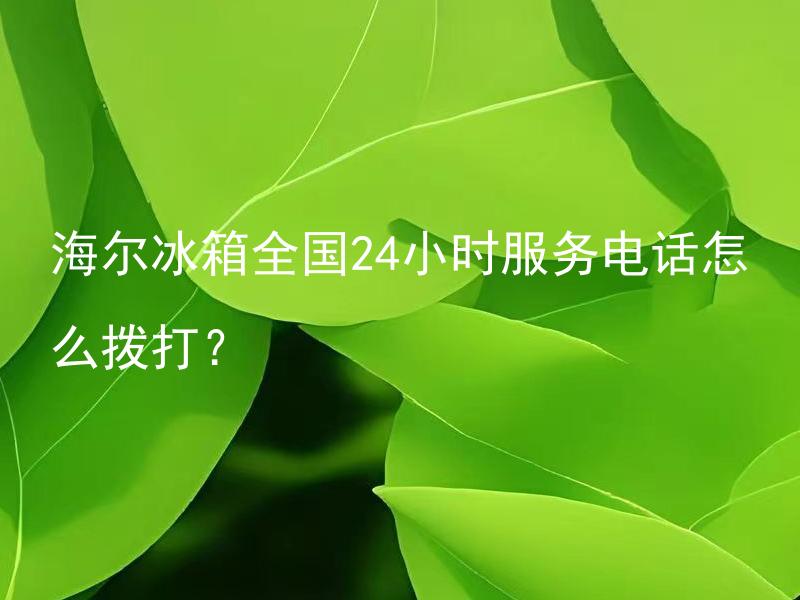 海尔冰箱全国24小时服务电话怎么拨打？ 海尔冰箱服务电话需要付费吗？