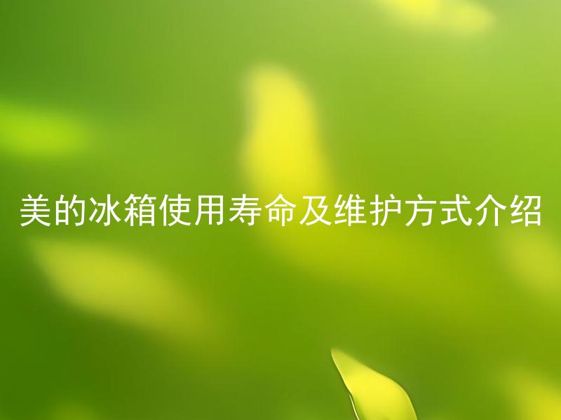 美的冰箱使用寿命及维护方式介绍 如何延长美的冰箱的使用寿命以及正确的维护方式？