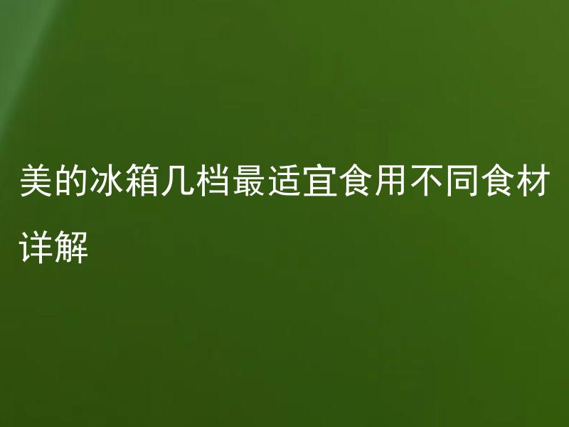 美的冰箱几档最适宜食用不同食材详解 美的冰箱有几档，每档最适合存储什么食材？