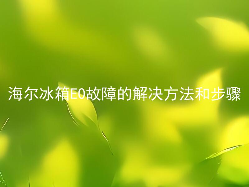 海尔冰箱E0故障的解决方法和步骤 海尔冰箱E0故障的原因是什么，如何避免E0故障的发生？