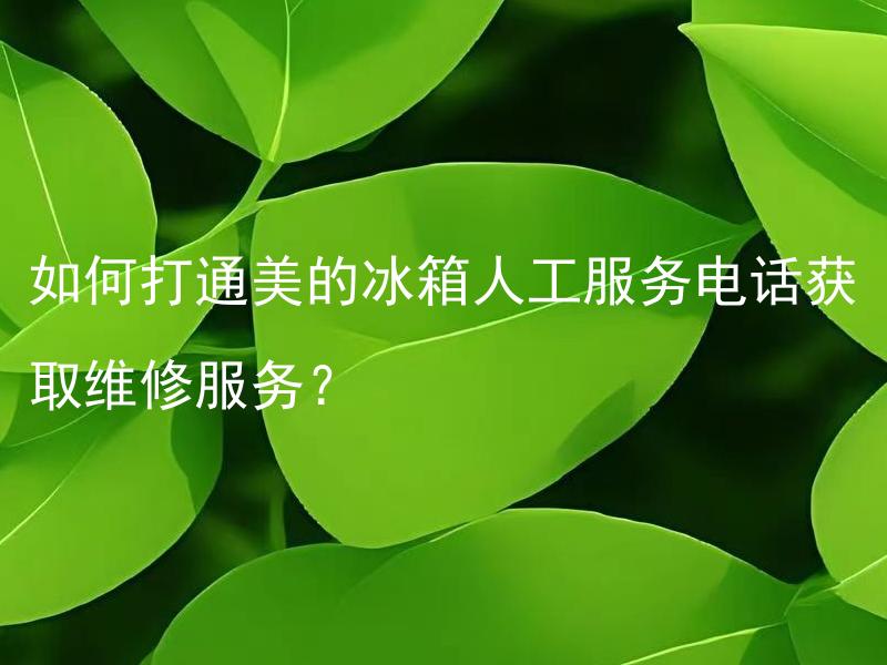 如何打通美的冰箱人工服务电话获取维修服务？ 美的冰箱故障该怎么办？