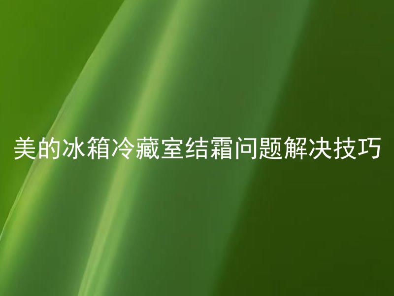 美的冰箱冷藏室结霜问题解决技巧 美的冰箱如何避免冷藏室结霜，有什么解决技巧？