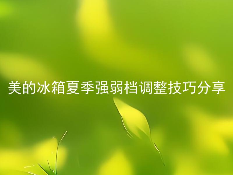 美的冰箱夏季强弱档调整技巧分享 美的冰箱强弱档分别适用于哪些温度环境？