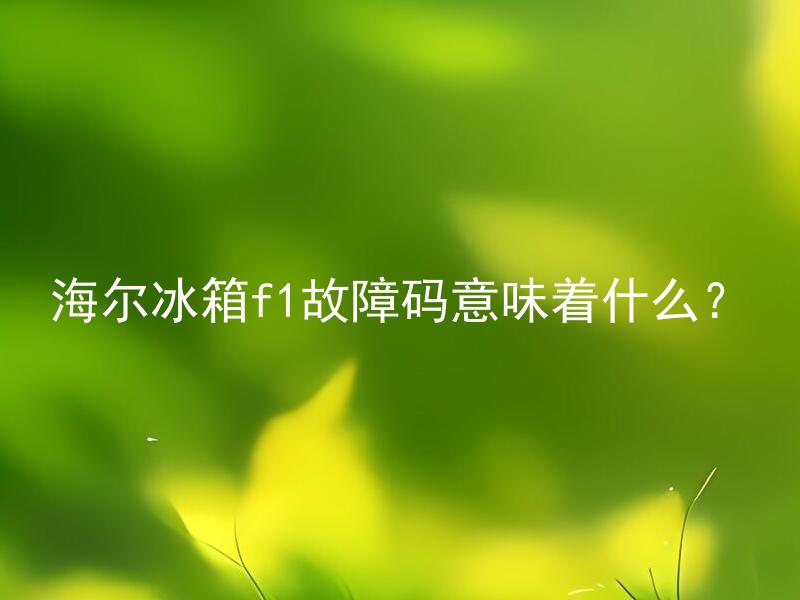 海尔冰箱f1故障码意味着什么？ 海尔冰箱f1故障码如何排除？