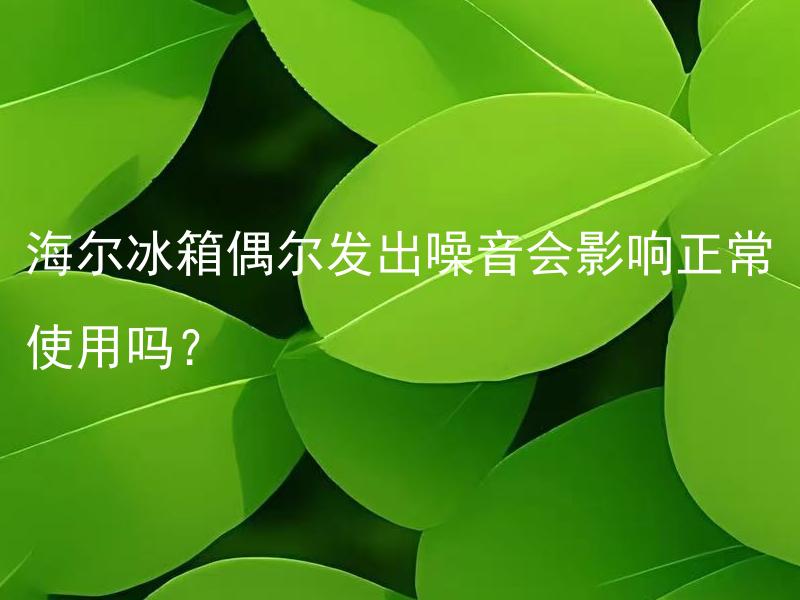 海尔冰箱偶尔发出噪音会影响正常使用吗？ 海尔冰箱噪音产生的原因有哪些？