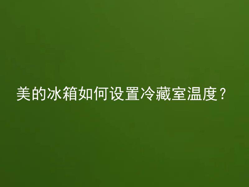 美的冰箱如何设置冷藏室温度？ 美的冰箱冷藏室最佳温度是多少度？