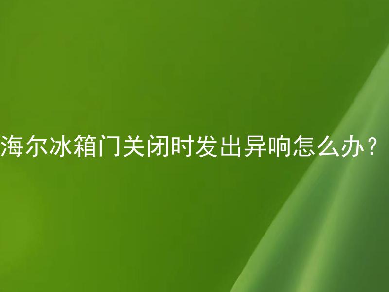 海尔冰箱门关闭时发出异响怎么办？ 海尔冰箱门关闭时发出异响是属于正常现象吗？