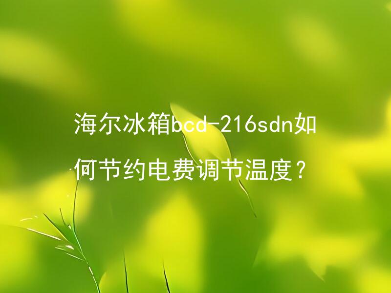 海尔冰箱bcd-216sdn如何节约电费调节温度？ 海尔冰箱温度调节的建议与方法是什么？