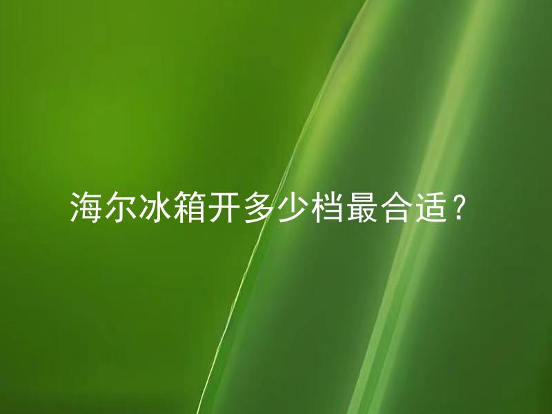 海尔冰箱开多少档最合适？ 海尔冰箱有几档可供选择？