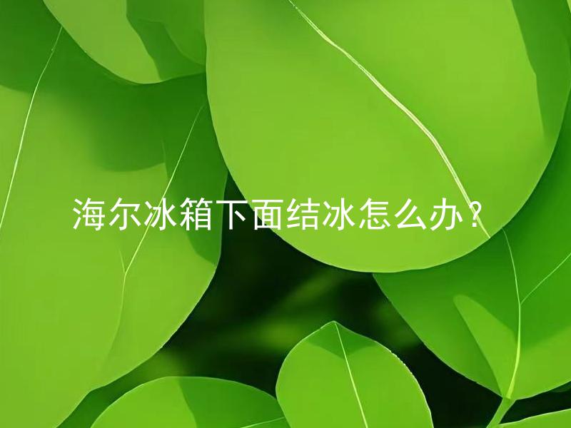 海尔冰箱下面结冰怎么办？ 海尔冰箱为什么会下面结冰，如何避免和解决？