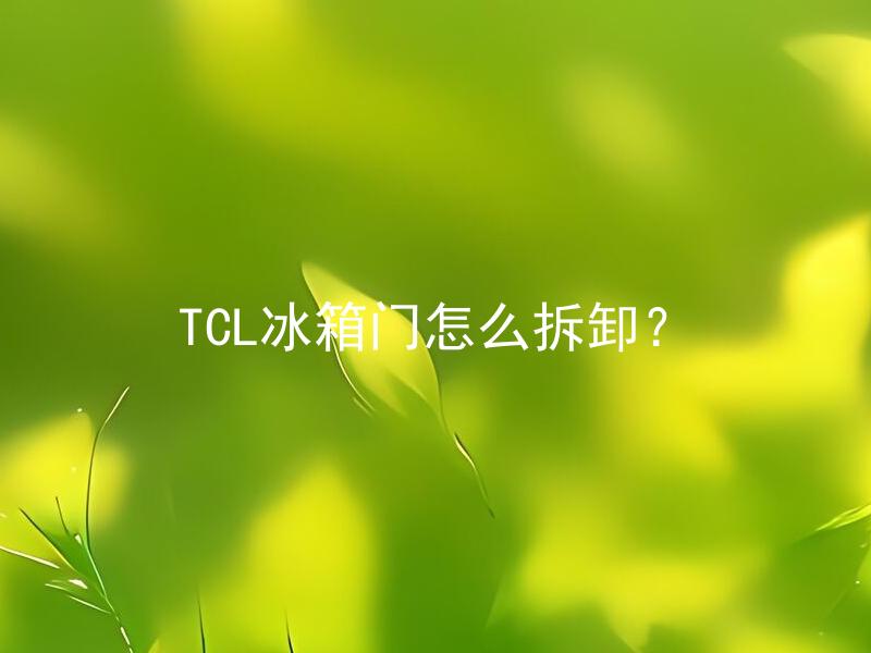 TCL冰箱门怎么拆卸？ TCL冰箱门拆卸需要注意哪些细节？