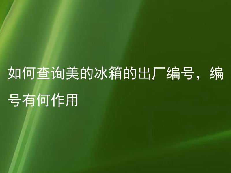如何查询美的冰箱的出厂编号，编号有何作用 美的冰箱的出厂编号有什么作用，应该怎样查询？