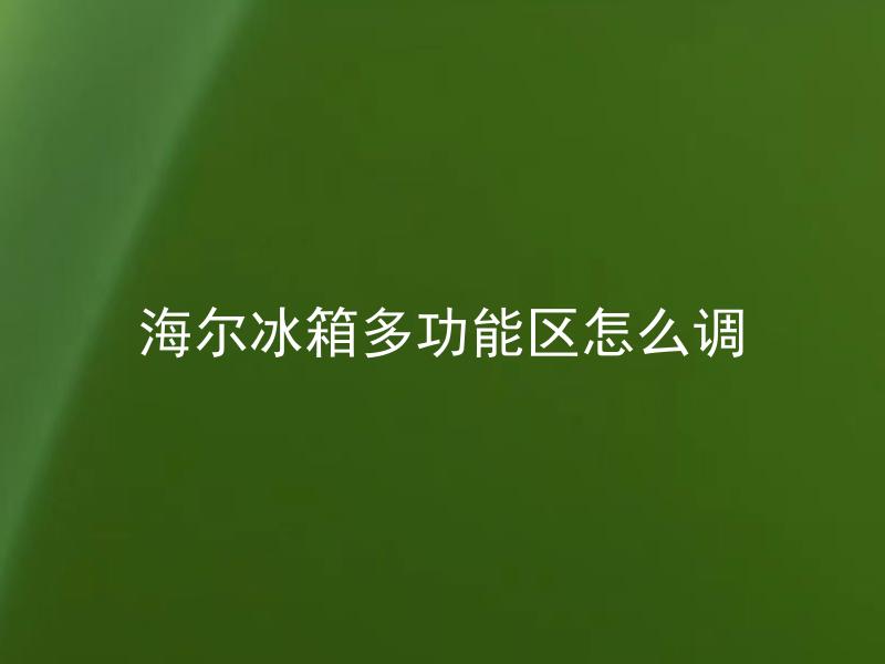 海尔冰箱多功能区怎么调 海尔冰箱有哪些多功能区可供调整？