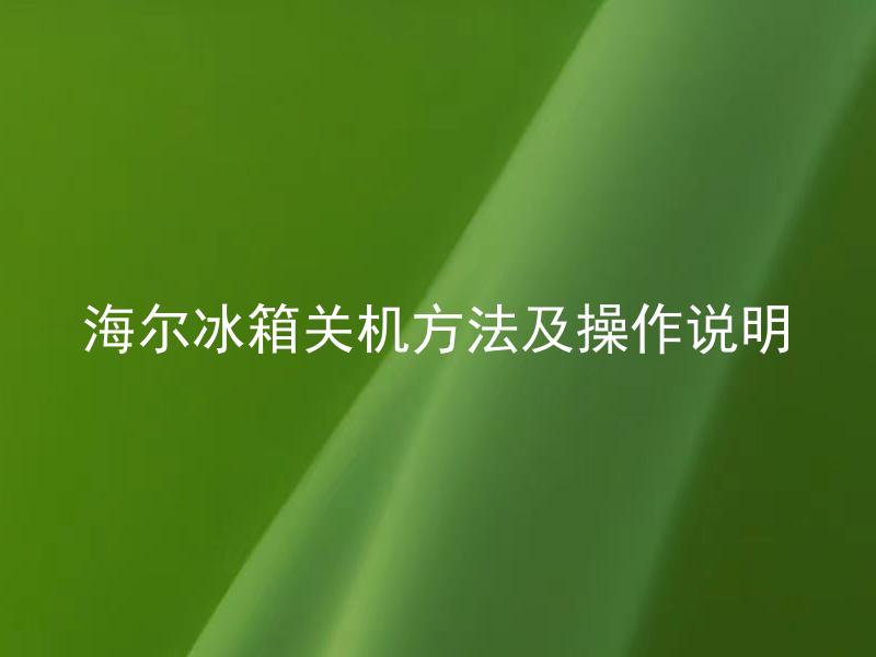 海尔冰箱关机方法及操作说明 海尔冰箱何时需要关机，如何正确操作？