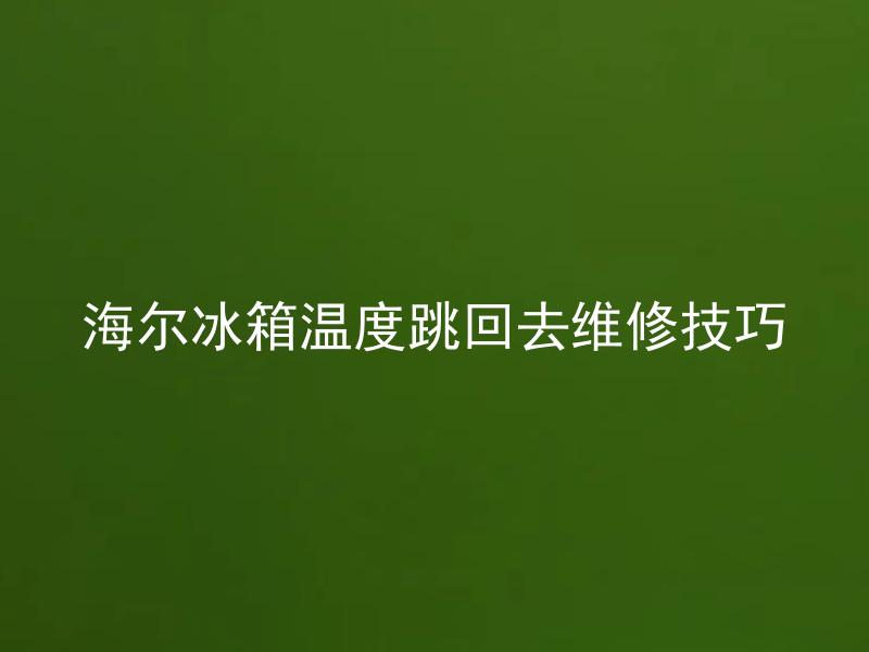 海尔冰箱温度跳回去维修技巧 海尔冰箱温度跳回去是什么原因，维修需要注意哪些技巧？